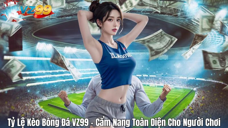 Tỷ Lệ Kèo Bóng Đá VZ99 – Cẩm Nang Toàn Diện Cho Người Chơi